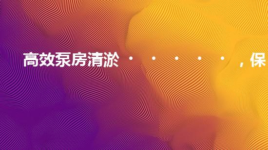 高效泵房清淤，保障設備穩(wěn)定運行